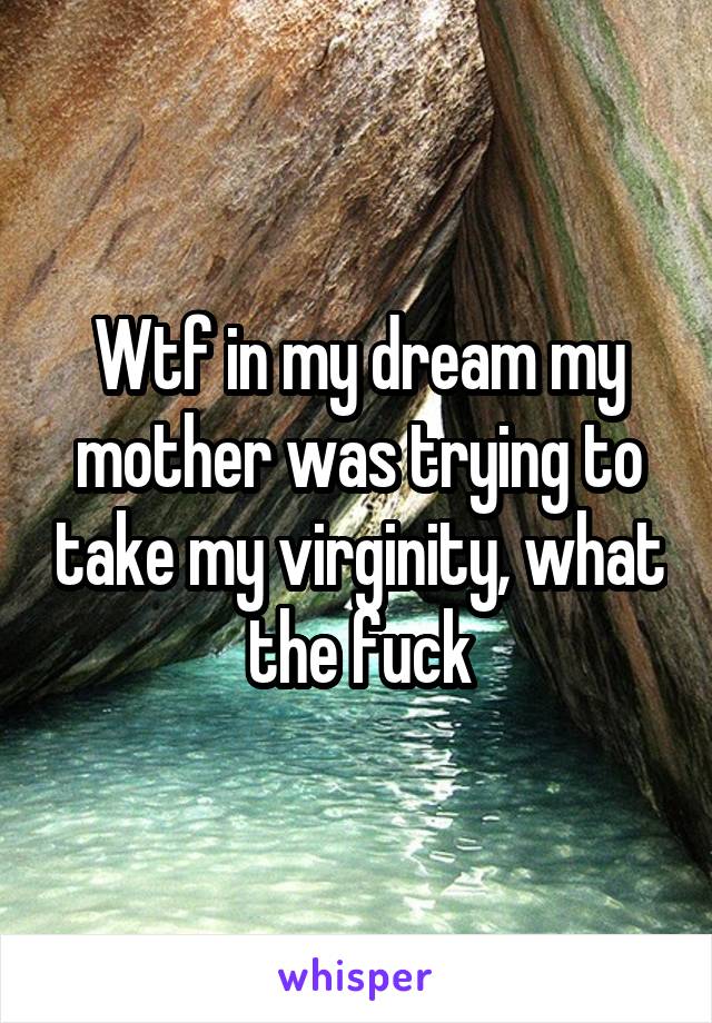 Wtf in my dream my mother was trying to take my virginity, what the fuck