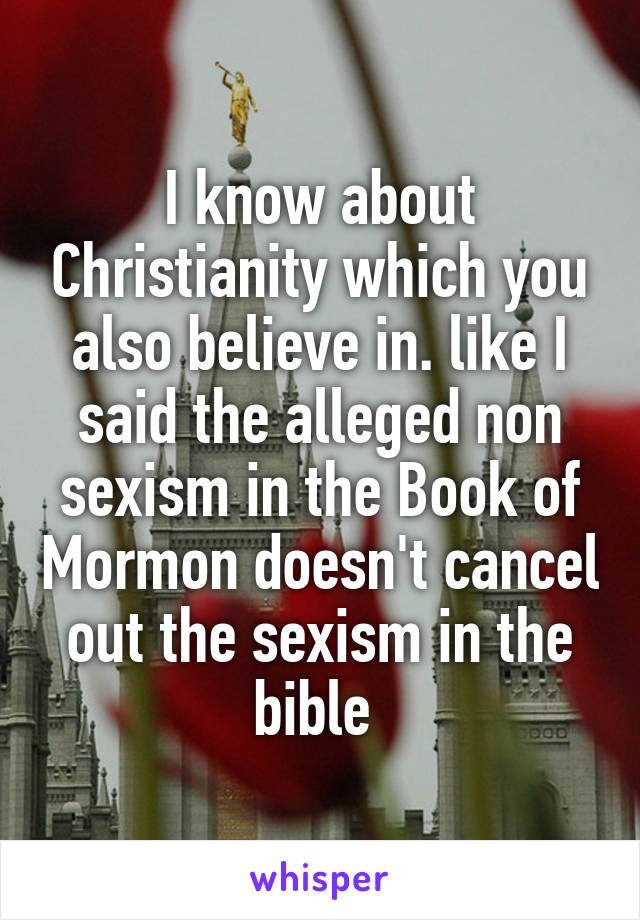 I know about Christianity which you also believe in. like I said the alleged non sexism in the Book of Mormon doesn't cancel out the sexism in the bible 