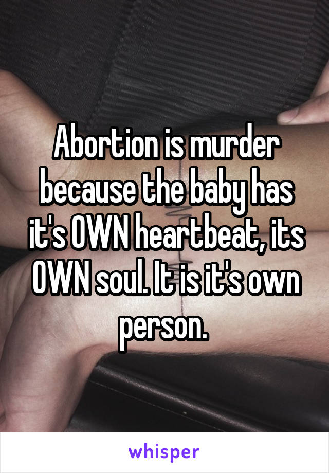 Abortion is murder because the baby has it's OWN heartbeat, its OWN soul. It is it's own person. 