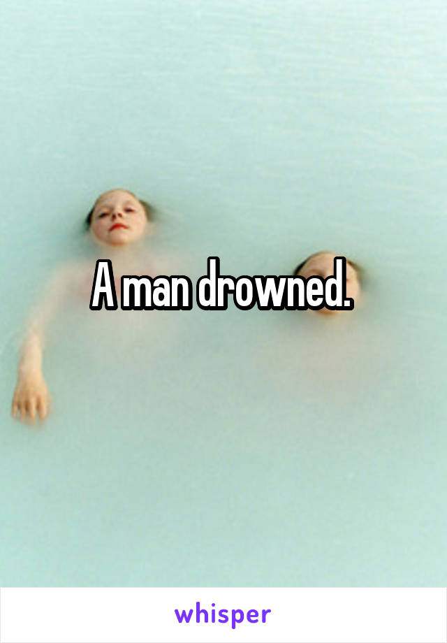 A man drowned. 
