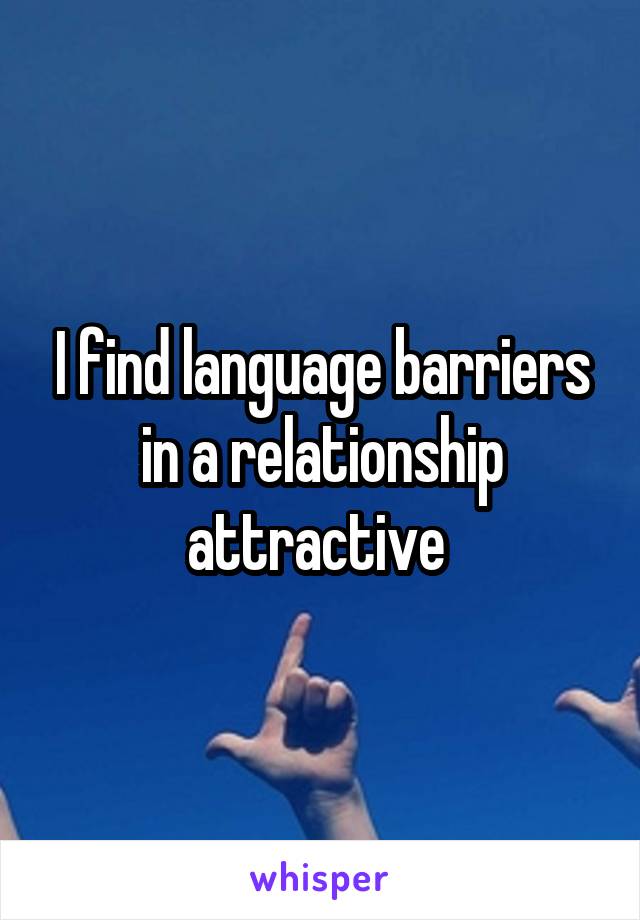 I find language barriers in a relationship attractive 