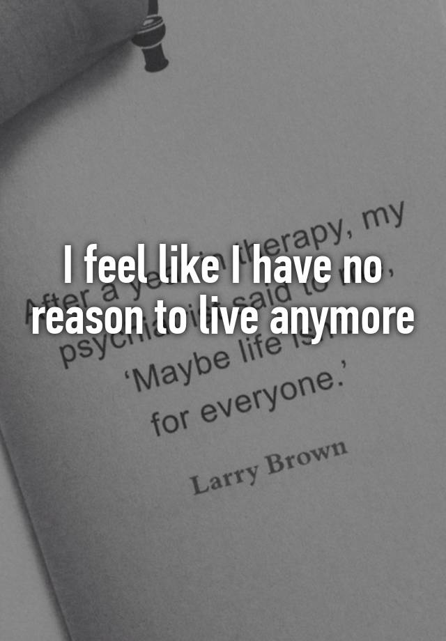 i-feel-like-i-have-no-reason-to-live-anymore