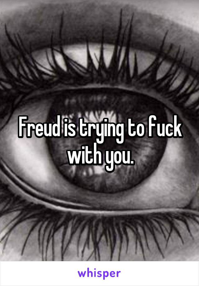 Freud is trying to fuck with you.