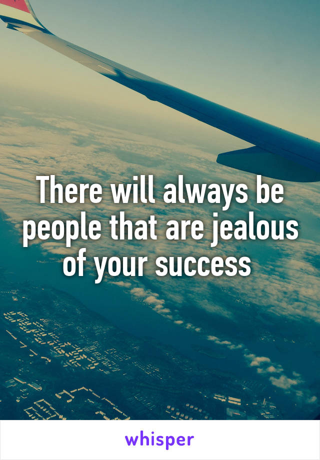 There will always be people that are jealous of your success 