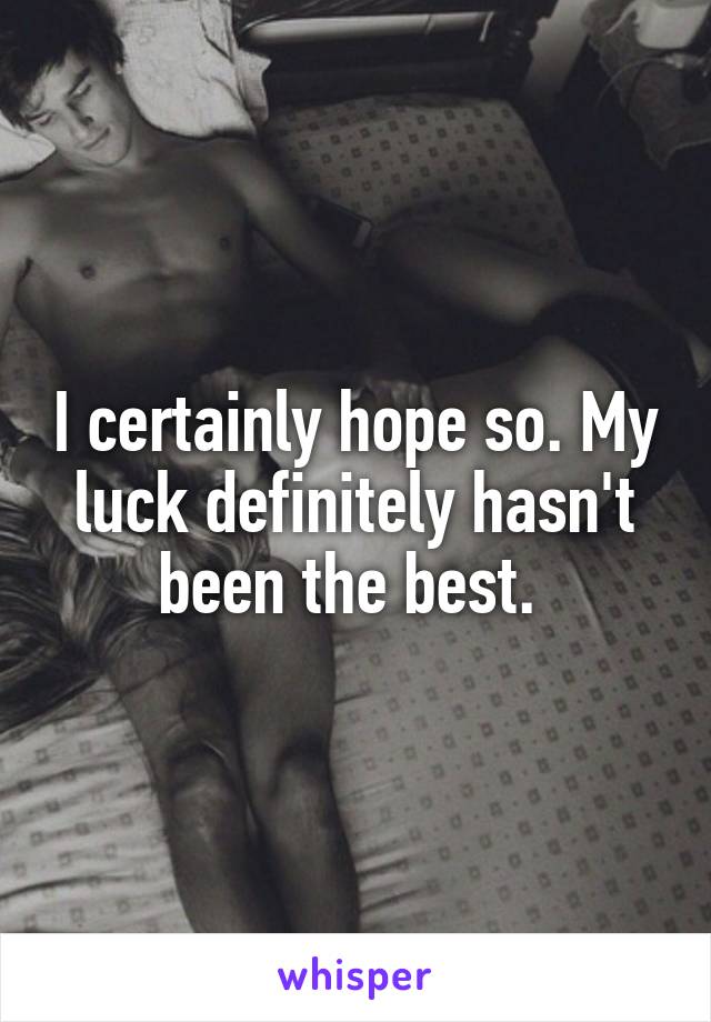 I certainly hope so. My luck definitely hasn't been the best. 