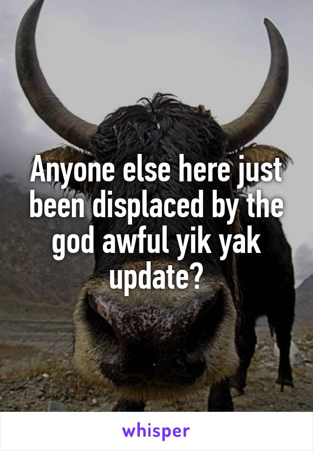 Anyone else here just been displaced by the god awful yik yak update?