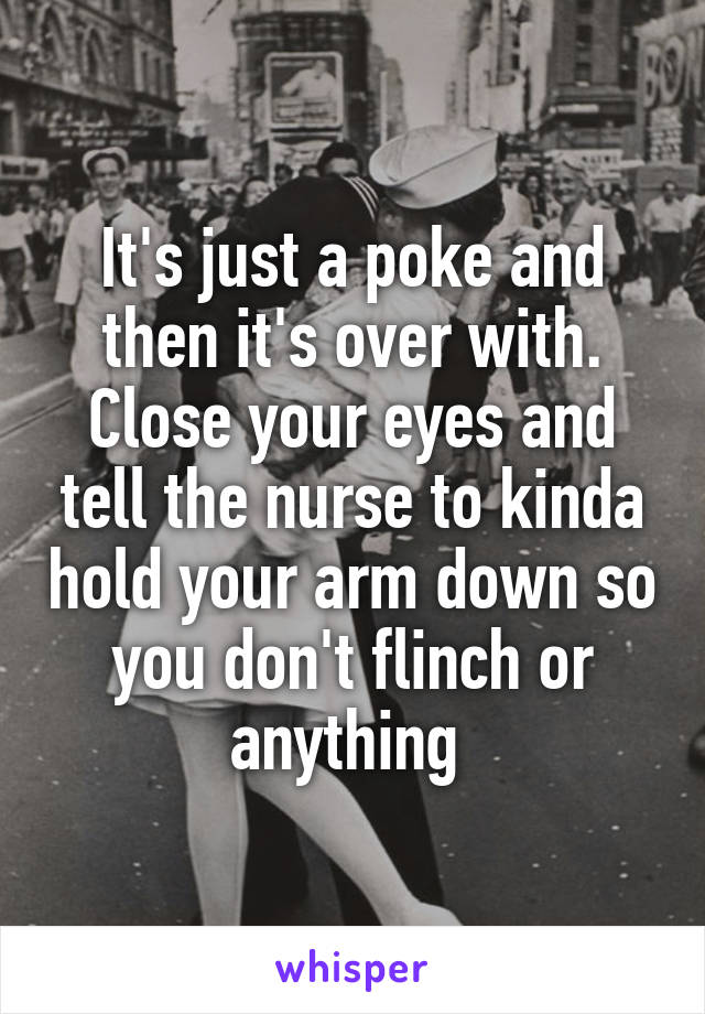 It's just a poke and then it's over with. Close your eyes and tell the nurse to kinda hold your arm down so you don't flinch or anything 