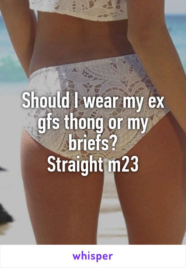 Should I wear my ex gfs thong or my briefs?
Straight m23