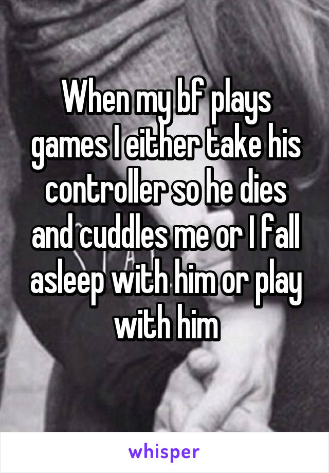 When my bf plays games I either take his controller so he dies and cuddles me or I fall asleep with him or play with him
