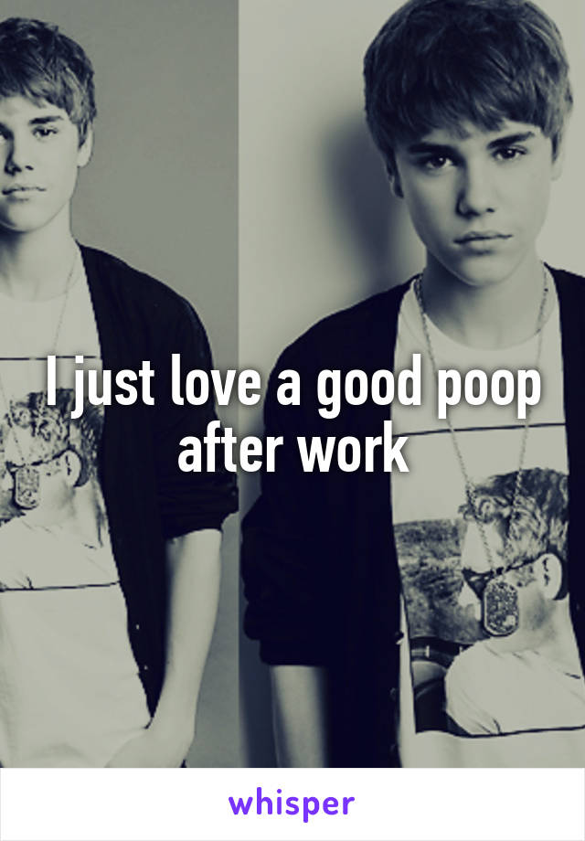 I just love a good poop after work