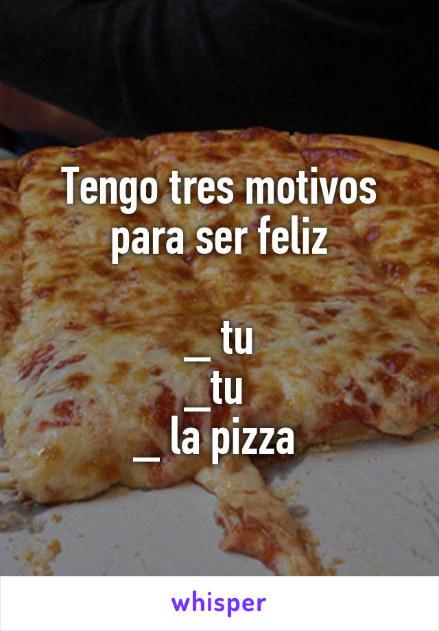 Tengo tres motivos para ser feliz

_ tu
_tu 
_ la pizza 