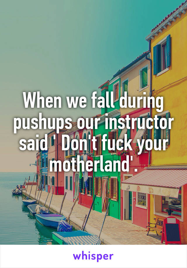 When we fall during pushups our instructor said ' Don't fuck your motherland'.