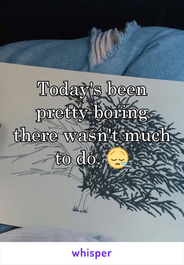 Today's been pretty boring there wasn't much to do. 😪