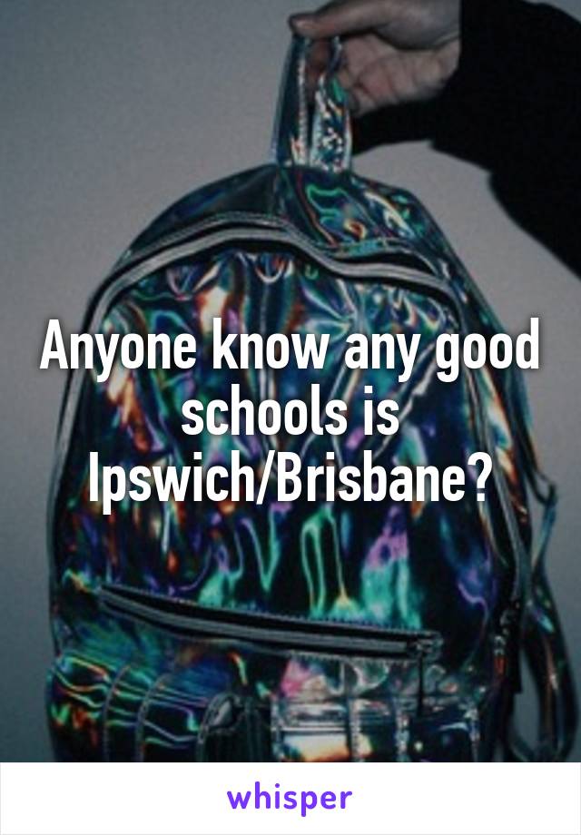 Anyone know any good schools is Ipswich/Brisbane?