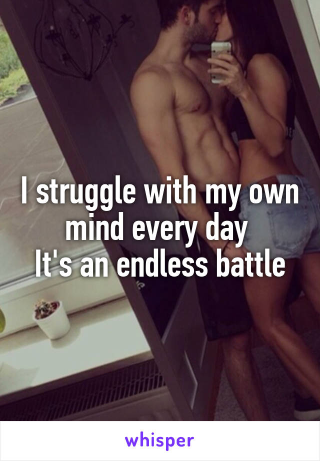 I struggle with my own mind every day 
It's an endless battle