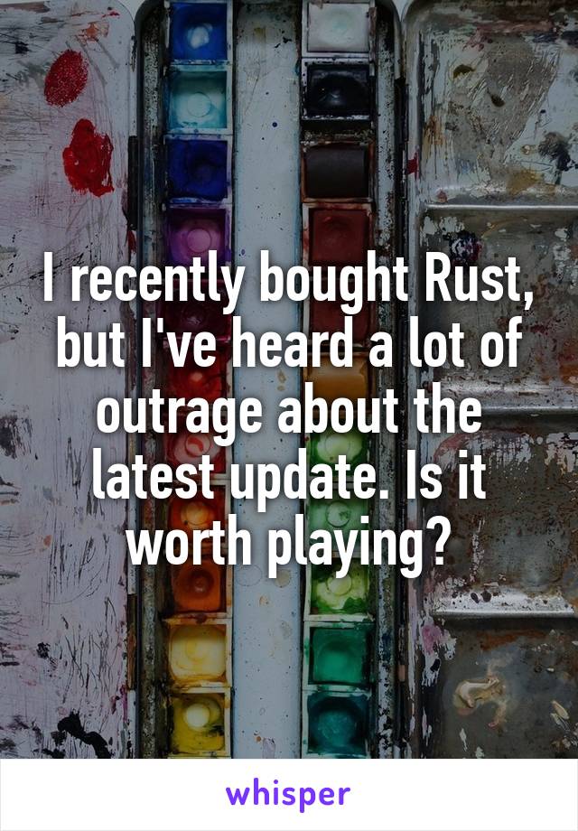 I recently bought Rust, but I've heard a lot of outrage about the latest update. Is it worth playing?