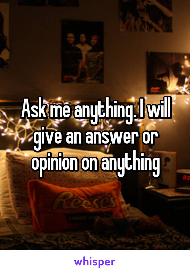 Ask me anything. I will give an answer or opinion on anything