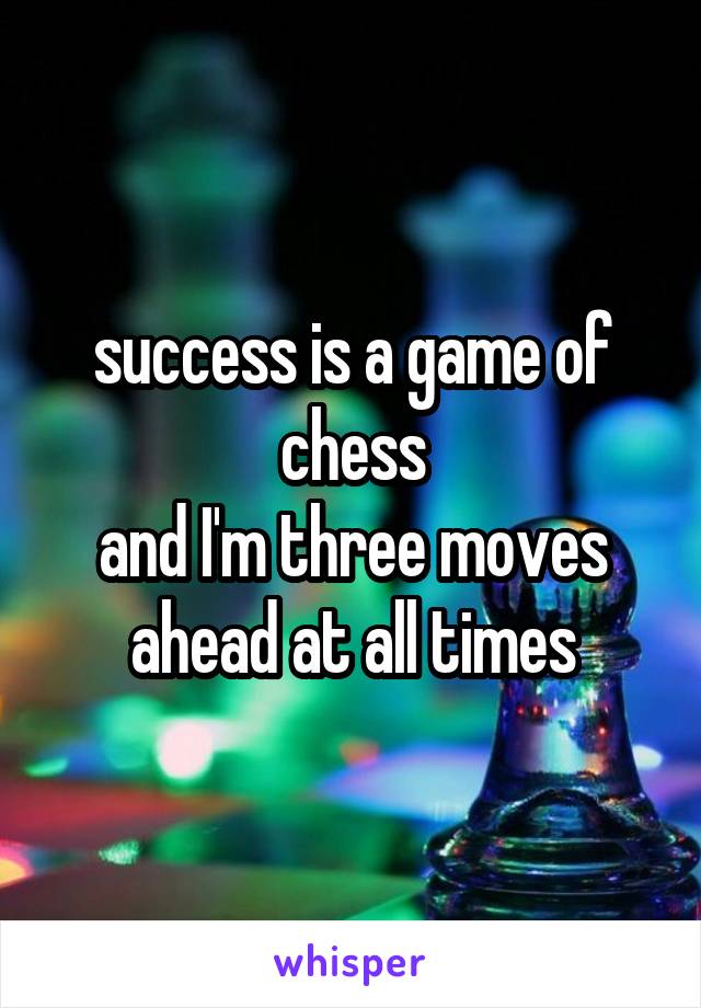 success is a game of chess
and I'm three moves ahead at all times