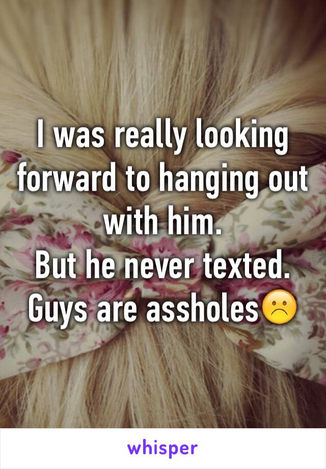 I was really looking forward to hanging out with him. 
But he never texted. Guys are assholes☹️
