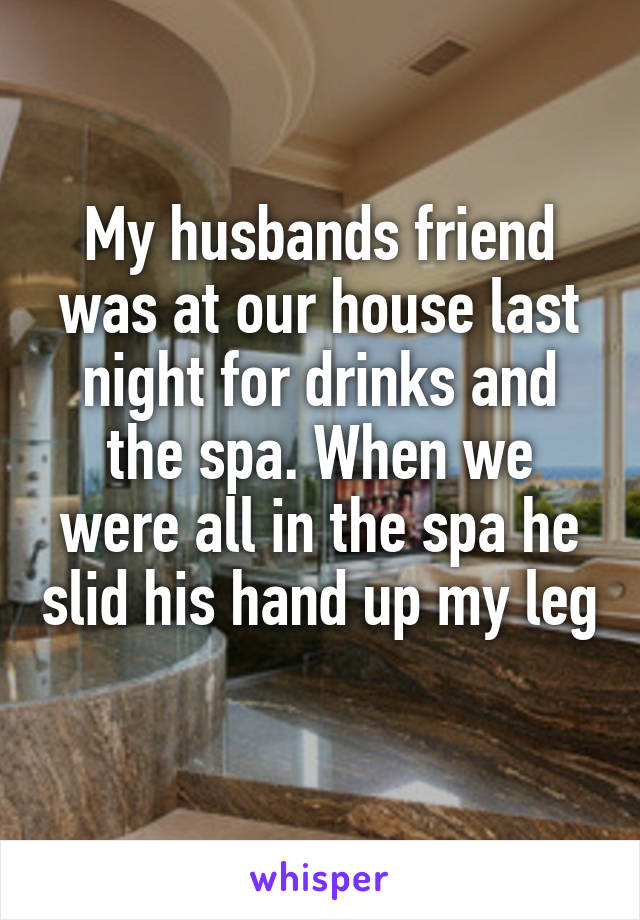 My husbands friend was at our house last night for drinks and the spa. When we were all in the spa he slid his hand up my leg 