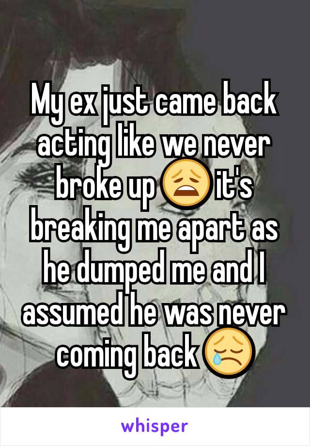 My ex just came back acting like we never broke up 😩 it's breaking me apart as he dumped me and I assumed he was never coming back 😢