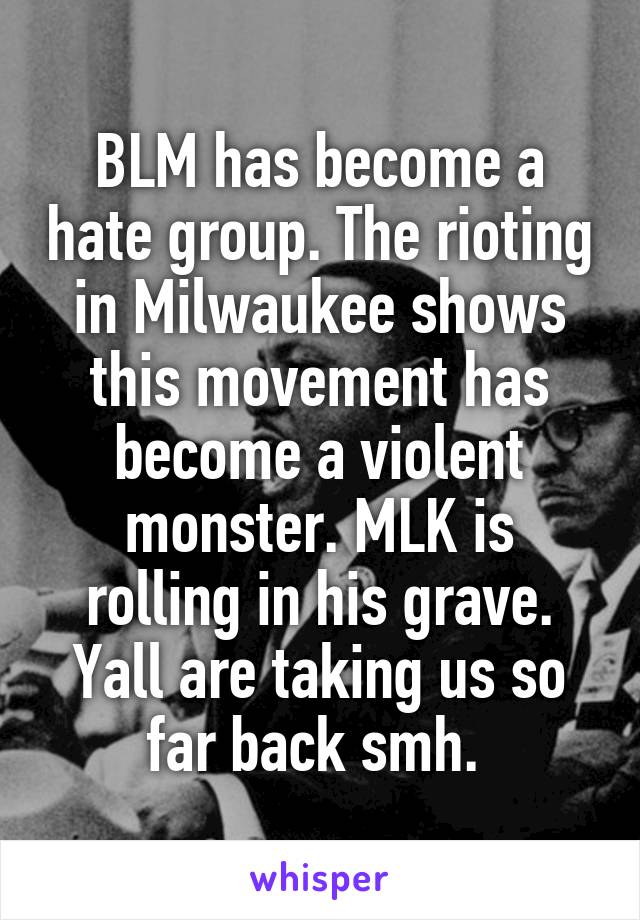 BLM has become a hate group. The rioting in Milwaukee shows this movement has become a violent monster. MLK is rolling in his grave. Yall are taking us so far back smh. 