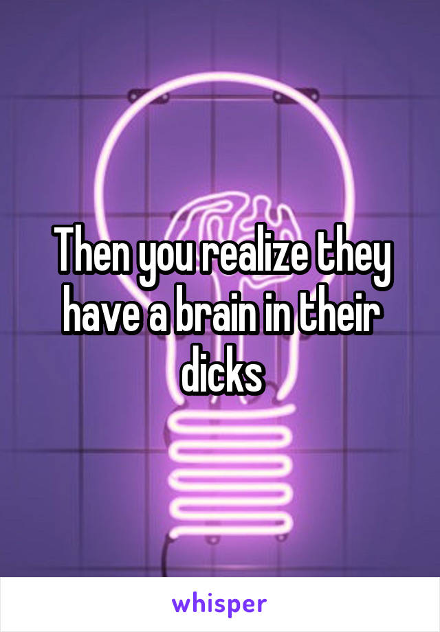 Then you realize they have a brain in their dicks