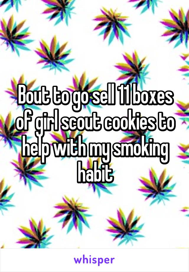 Bout to go sell 11 boxes of girl scout cookies to help with my smoking habit