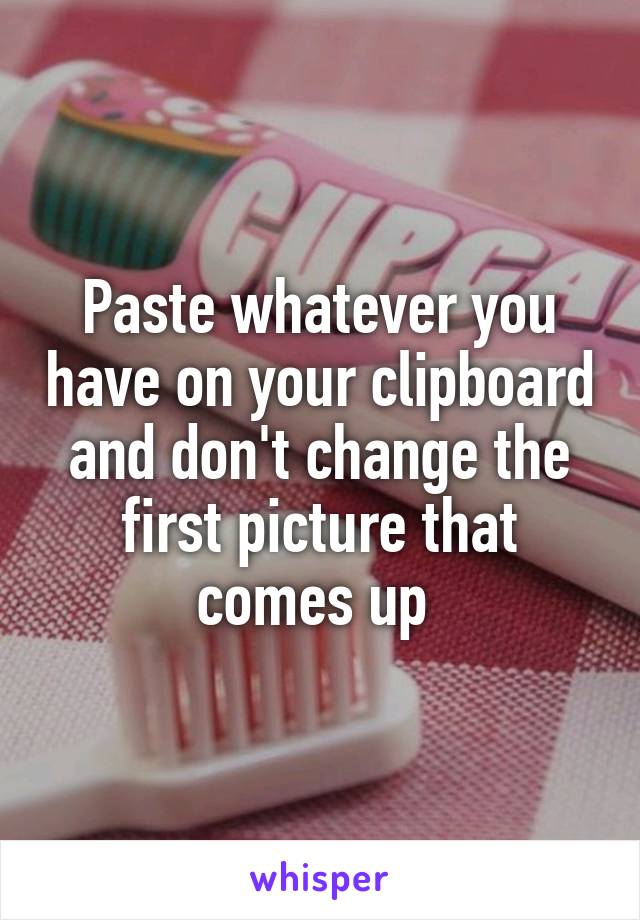 Paste whatever you have on your clipboard and don't change the first picture that comes up 