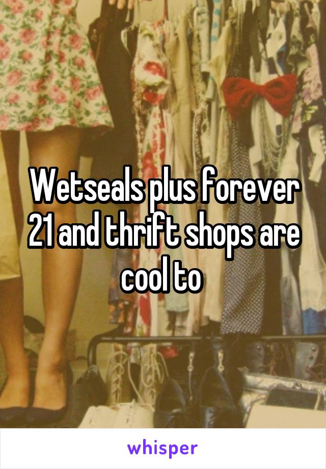 Wetseals plus forever 21 and thrift shops are cool to 