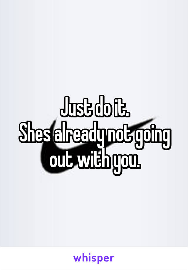 Just do it.
Shes already not going out with you.