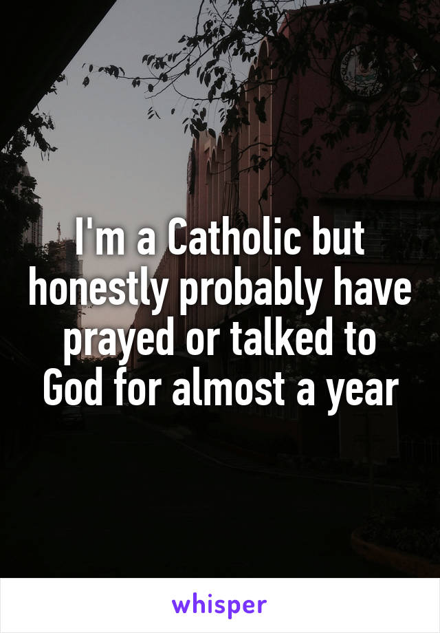 I'm a Catholic but honestly probably have prayed or talked to God for almost a year