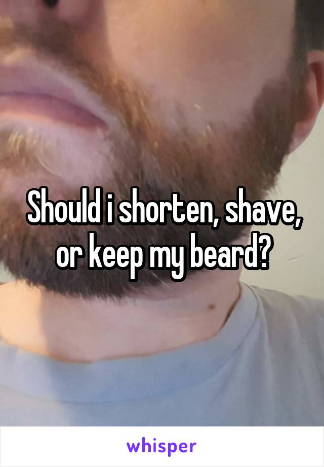 Should i shorten, shave, or keep my beard?