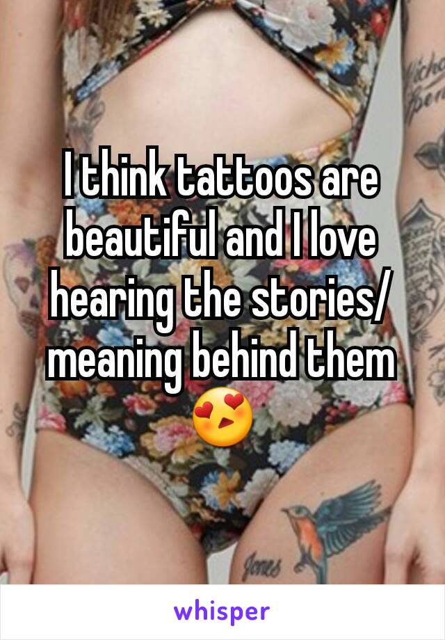 I think tattoos are beautiful and I love hearing the stories/meaning behind them 😍