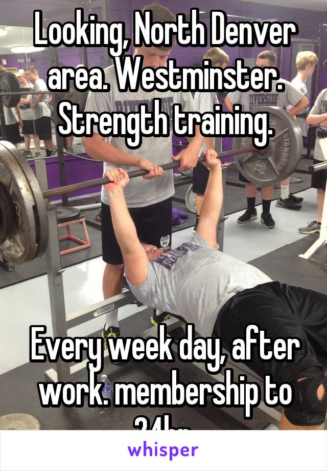 Looking, North Denver area. Westminster. Strength training.




Every week day, after work. membership to 24hr.