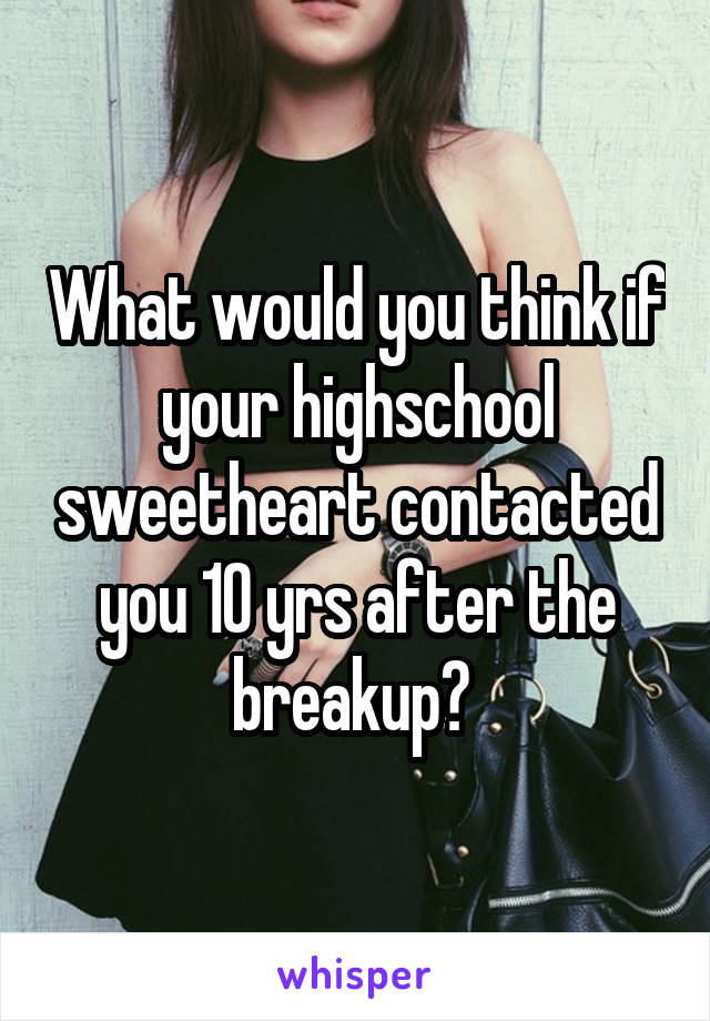 What would you think if your highschool sweetheart contacted you 10 yrs after the breakup? 