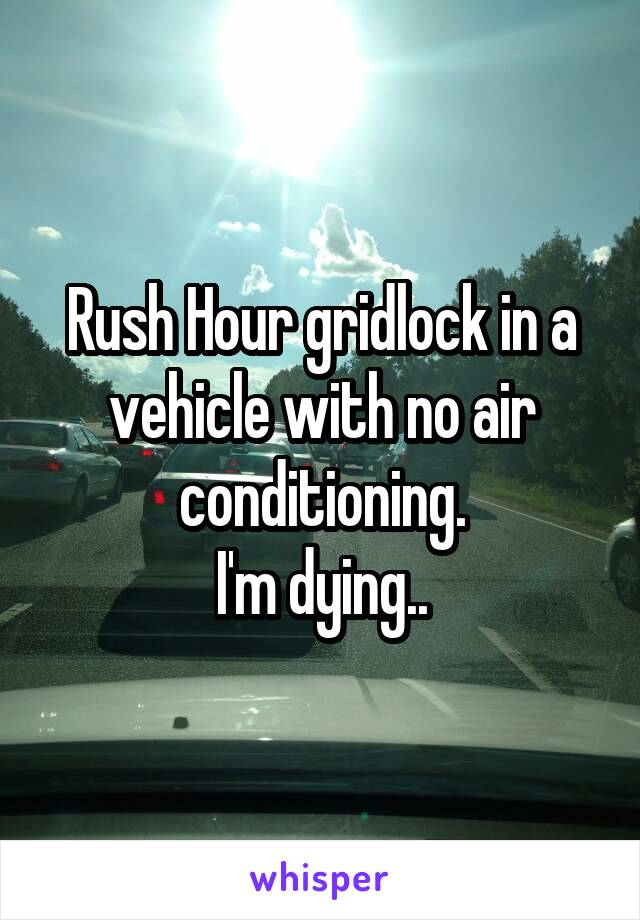 Rush Hour gridlock in a vehicle with no air conditioning.
I'm dying..