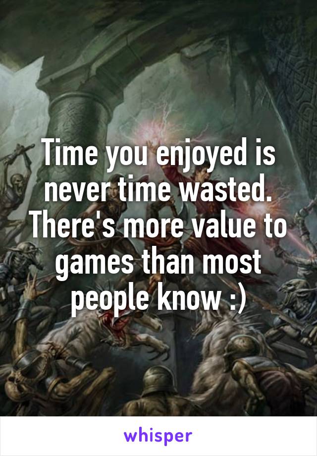 Time you enjoyed is never time wasted. There's more value to games than most people know :)
