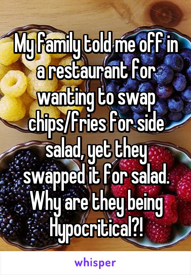 My family told me off in a restaurant for wanting to swap chips/fries for side salad, yet they swapped it for salad. Why are they being Hypocritical?!