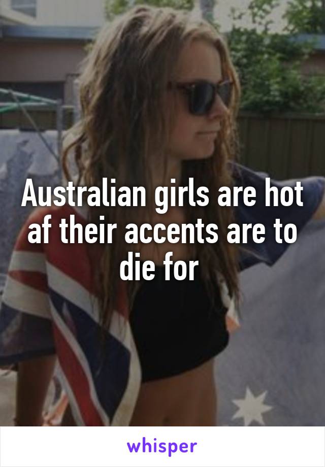 Australian girls are hot af their accents are to die for 