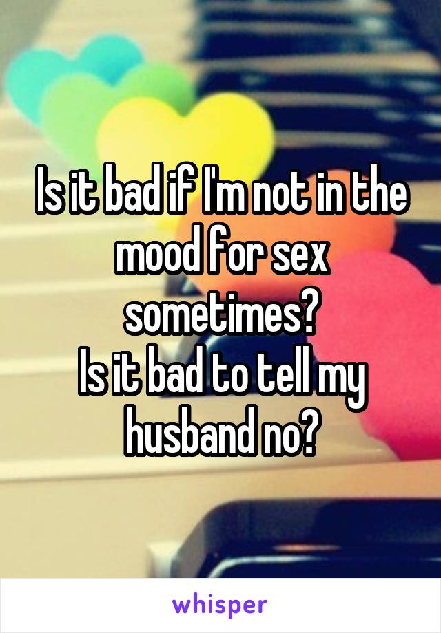 Is it bad if I'm not in the mood for sex sometimes?
Is it bad to tell my husband no?