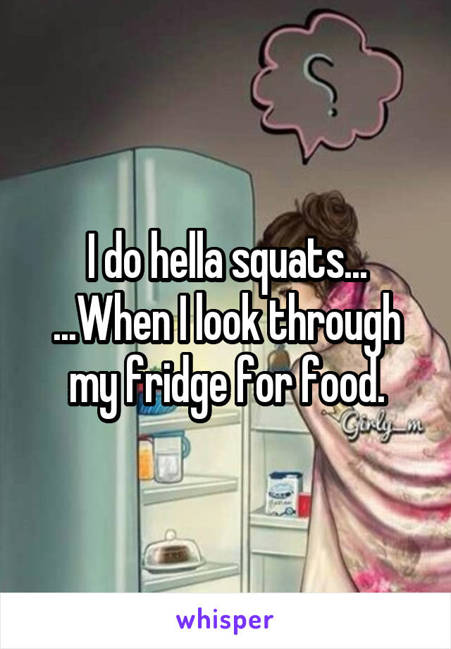 I do hella squats...
...When I look through my fridge for food.