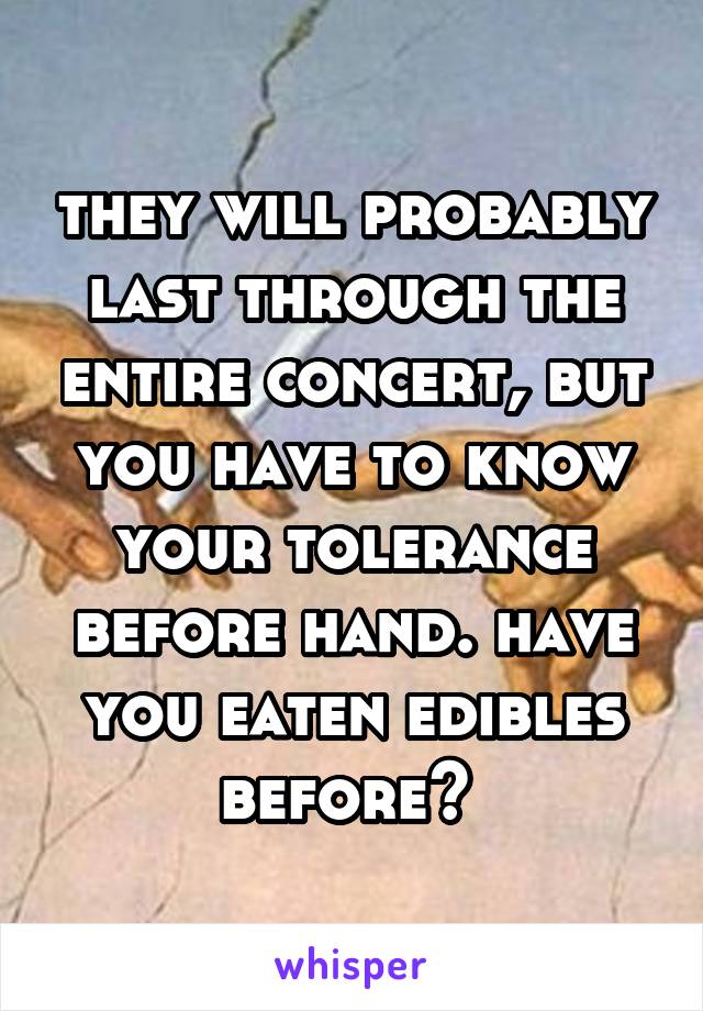 they will probably last through the entire concert, but you have to know your tolerance before hand. have you eaten edibles before? 