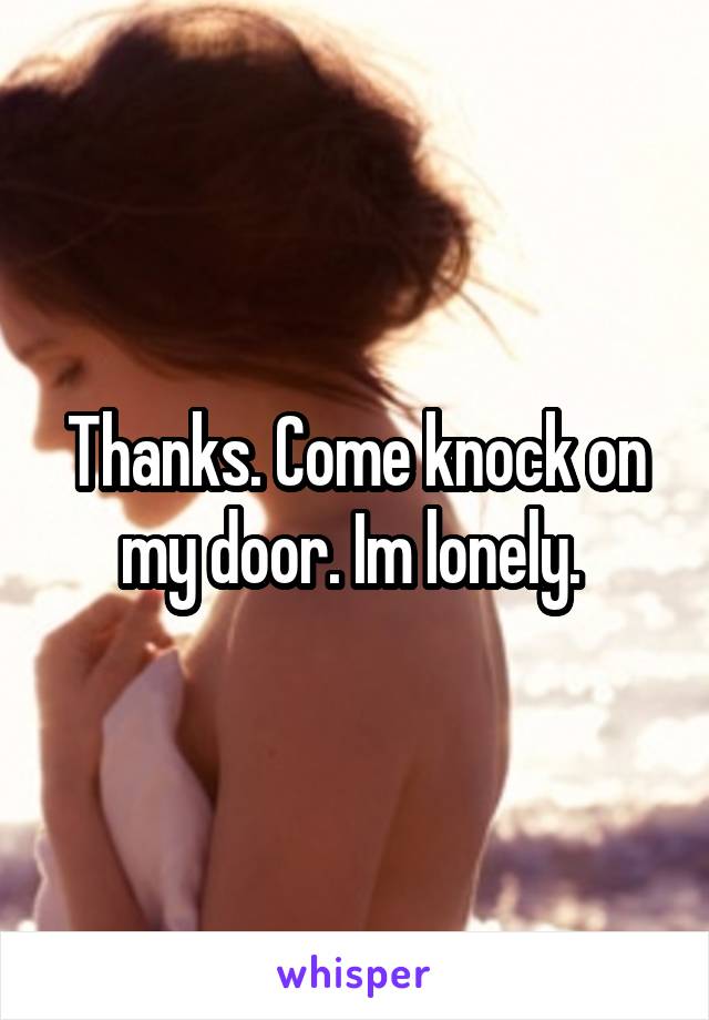 Thanks. Come knock on my door. Im lonely. 