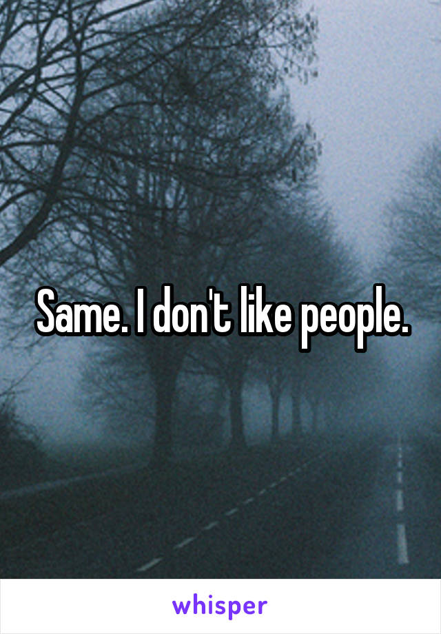 Same. I don't like people.