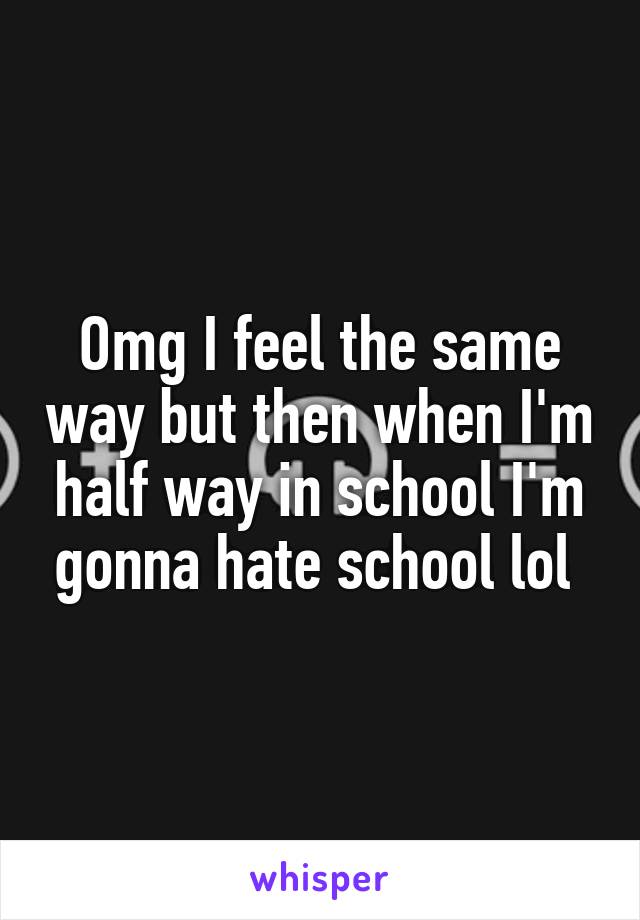 Omg I feel the same way but then when I'm half way in school I'm gonna hate school lol 