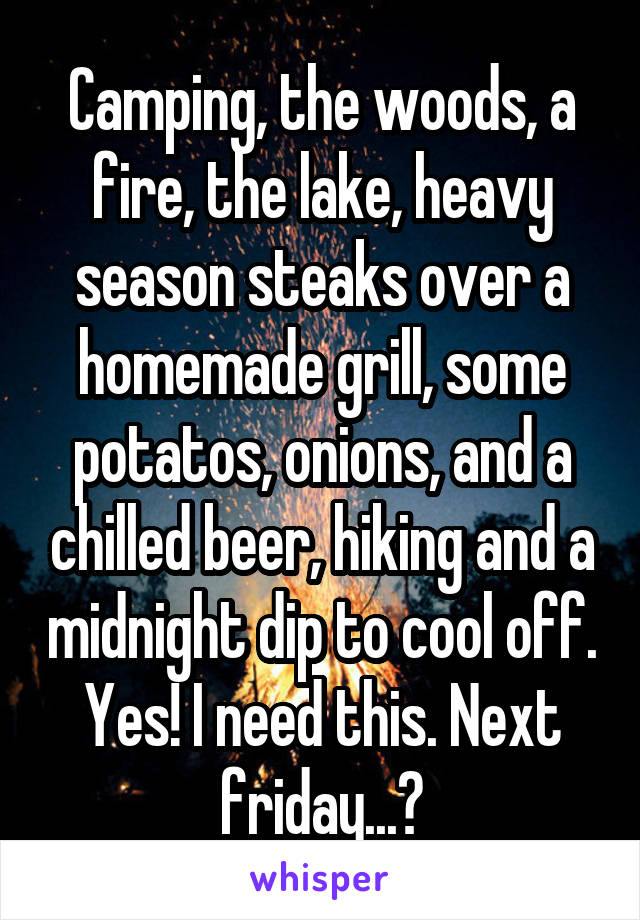 Camping, the woods, a fire, the lake, heavy season steaks over a homemade grill, some potatos, onions, and a chilled beer, hiking and a midnight dip to cool off. Yes! I need this. Next friday...?