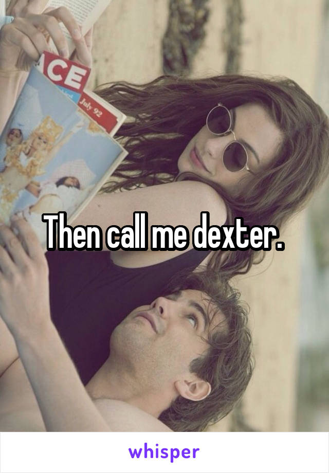 Then call me dexter. 