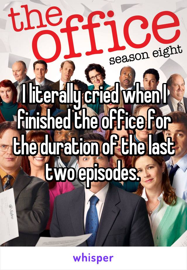 I literally cried when I finished the office for the duration of the last two episodes. 