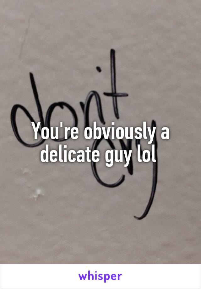 You're obviously a delicate guy lol 